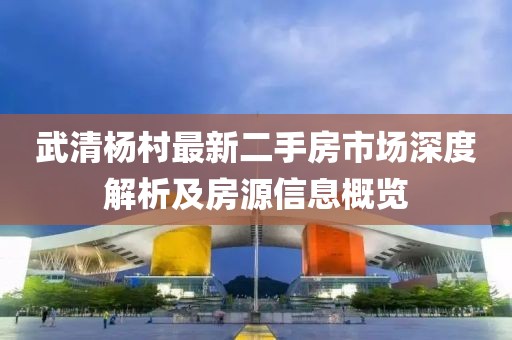 武清楊村最新二手房市場(chǎng)深度解析及房源信息概覽