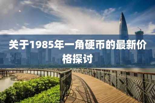 關(guān)于1985年一角硬幣的最新價(jià)格探討