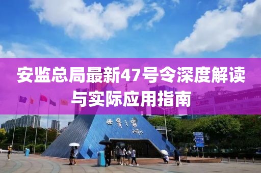 安監(jiān)總局最新47號(hào)令深度解讀與實(shí)際應(yīng)用指南