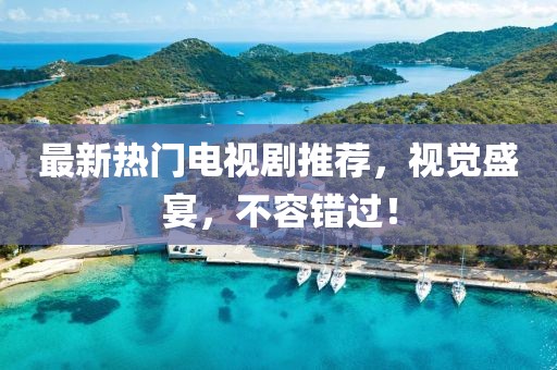 最新熱門電視劇推薦，視覺盛宴，不容錯(cuò)過！