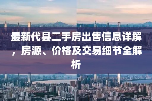 最新代縣二手房出售信息詳解，房源、價格及交易細(xì)節(jié)全解析