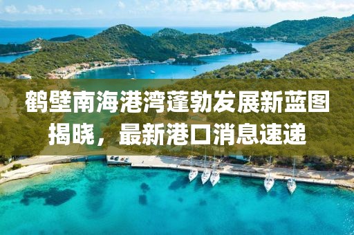 鶴壁南海港灣蓬勃發(fā)展新藍圖揭曉，最新港口消息速遞