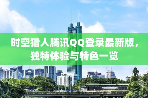 時空獵人騰訊QQ登錄最新版，獨特體驗與特色一覽