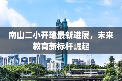 南山二小開(kāi)建最新進(jìn)展，未來(lái)教育新標(biāo)桿崛起