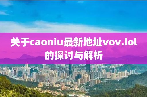 關(guān)于caoniu最新地址vov.lol的探討與解析