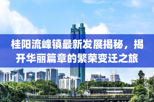 桂陽流峰鎮(zhèn)最新發(fā)展揭秘，揭開華麗篇章的繁榮變遷之旅