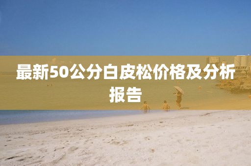 最新50公分白皮松價(jià)格及分析報(bào)告
