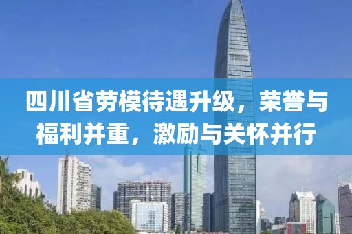 四川省勞模待遇升級(jí)，榮譽(yù)與福利并重，激勵(lì)與關(guān)懷并行