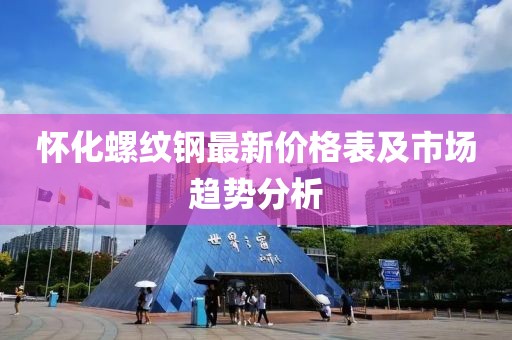 懷化螺紋鋼最新價格表及市場趨勢分析