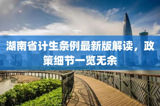 湖南省計生條例最新版解讀，政策細(xì)節(jié)一覽無余