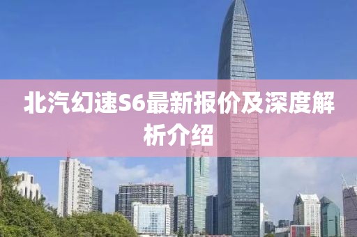 北汽幻速S6最新報(bào)價(jià)及深度解析介紹