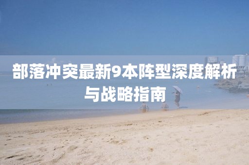 部落沖突最新9本陣型深度解析與戰(zhàn)略指南