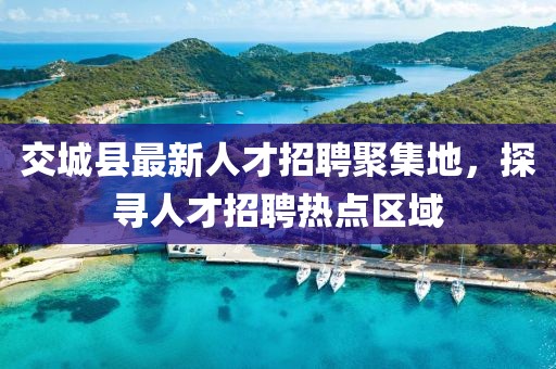交城縣最新人才招聘聚集地，探尋人才招聘熱點(diǎn)區(qū)域
