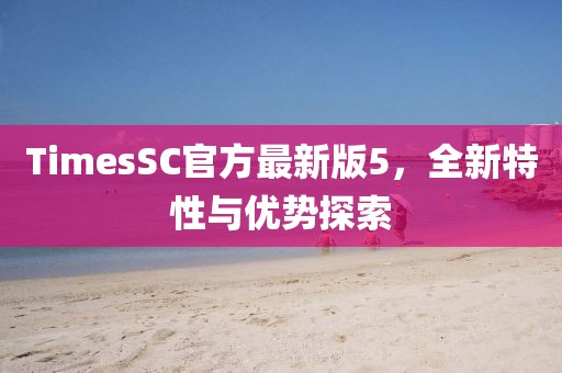 TimesSC官方最新版5，全新特性與優(yōu)勢探索