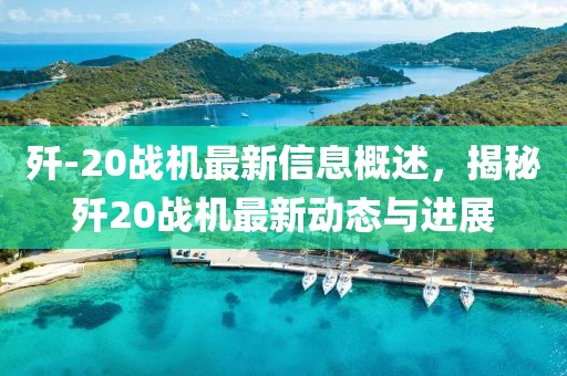 殲-20戰(zhàn)機最新信息概述，揭秘殲20戰(zhàn)機最新動態(tài)與進展
