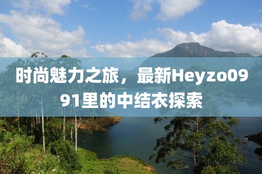 時(shí)尚魅力之旅，最新Heyzo0991里的中結(jié)衣探索
