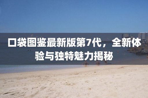 口袋圖鑒最新版第7代，全新體驗與獨特魅力揭秘