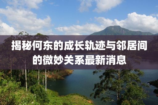 揭秘何東的成長軌跡與鄰居間的微妙關(guān)系最新消息