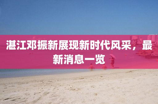 湛江鄧振新展現(xiàn)新時(shí)代風(fēng)采，最新消息一覽