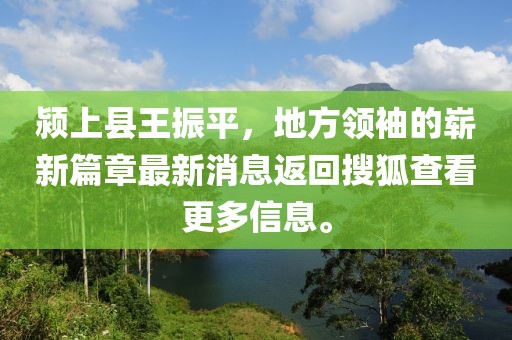 潁上縣王振平，地方領(lǐng)袖的嶄新篇章最新消息返回搜狐查看更多信息。