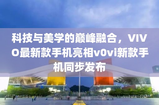 科技與美學(xué)的巔峰融合，VIVO最新款手機亮相v0vi新款手機同步發(fā)布