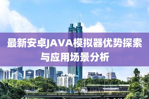 最新安卓JAVA模擬器優(yōu)勢(shì)探索與應(yīng)用場(chǎng)景分析