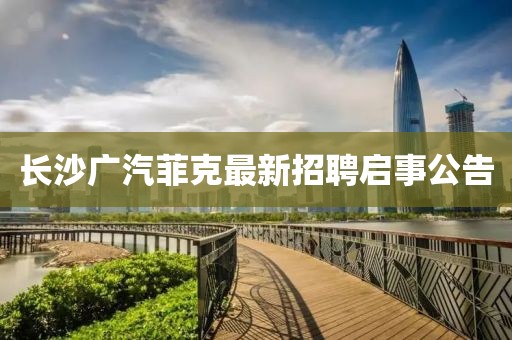 長沙廣汽菲克最新招聘啟事公告