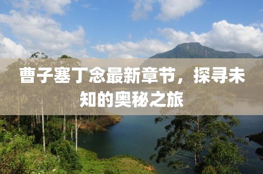 曹子塞丁念最新章節(jié)，探尋未知的奧秘之旅
