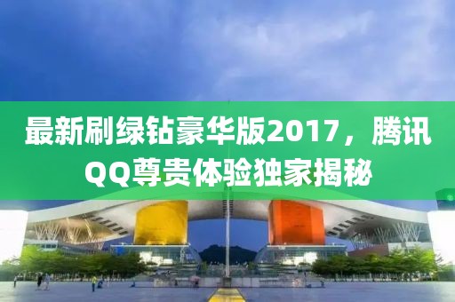 最新刷綠鉆豪華版2017，騰訊QQ尊貴體驗獨家揭秘