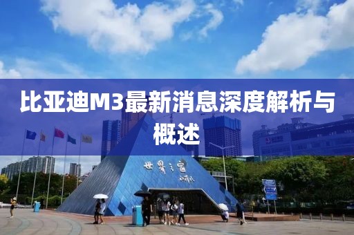 比亞迪M3最新消息深度解析與概述