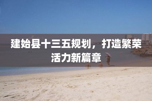 建始縣十三五規(guī)劃，打造繁榮活力新篇章