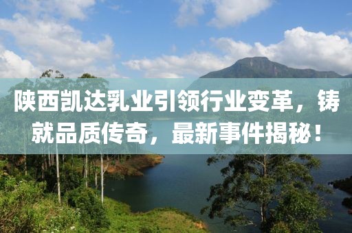陜西凱達(dá)乳業(yè)引領(lǐng)行業(yè)變革，鑄就品質(zhì)傳奇，最新事件揭秘！