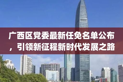 廣西區(qū)黨委最新任免名單公布，引領(lǐng)新征程新時(shí)代發(fā)展之路