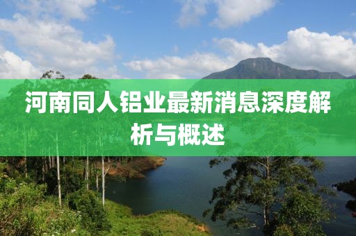 河南同人鋁業(yè)最新消息深度解析與概述
