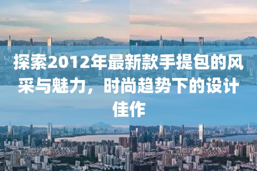 探索2012年最新款手提包的風(fēng)采與魅力，時(shí)尚趨勢(shì)下的設(shè)計(jì)佳作