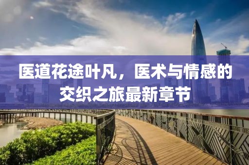 醫(yī)道花途葉凡，醫(yī)術(shù)與情感的交織之旅最新章節(jié)