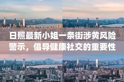日照最新小姐一條街涉黃風(fēng)險(xiǎn)警示，倡導(dǎo)健康社交的重要性