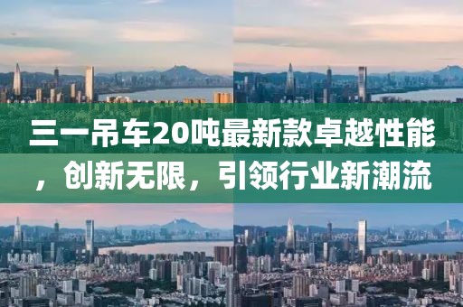 三一吊車20噸最新款卓越性能，創(chuàng)新無(wú)限，引領(lǐng)行業(yè)新潮流