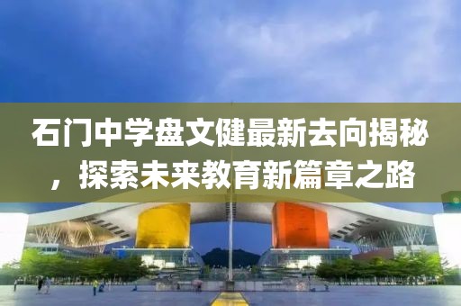 石門中學(xué)盤文健最新去向揭秘，探索未來教育新篇章之路