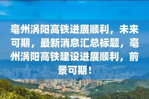 亳州渦陽高鐵進展順利，未來可期，最新消息匯總標題，亳州渦陽高鐵建設進展順利，前景可期！