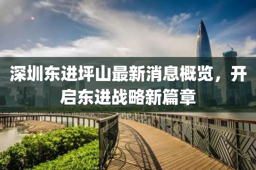 深圳東進(jìn)坪山最新消息概覽，開啟東進(jìn)戰(zhàn)略新篇章
