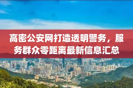 高密公安網(wǎng)打造透明警務(wù)，服務(wù)群眾零距離最新信息匯總