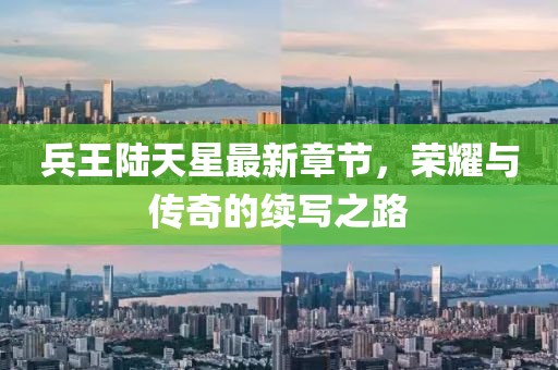 兵王陸天星最新章節(jié)，榮耀與傳奇的續(xù)寫之路