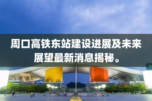 周口高鐵東站建設(shè)進(jìn)展及未來展望最新消息揭秘。