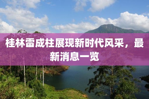 桂林雷成柱展現(xiàn)新時(shí)代風(fēng)采，最新消息一覽