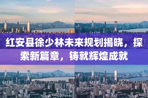 紅安縣徐少林未來規(guī)劃揭曉，探索新篇章，鑄就輝煌成就