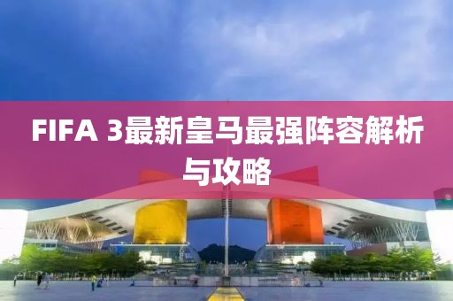 FIFA 3最新皇馬最強(qiáng)陣容解析與攻略