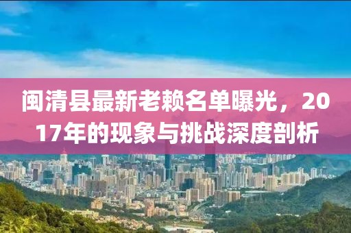 閩清縣最新老賴名單曝光，2017年的現(xiàn)象與挑戰(zhàn)深度剖析