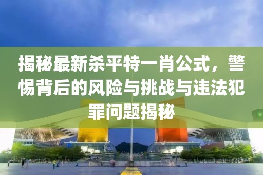 揭秘最新殺平特一肖公式，警惕背后的風(fēng)險與挑戰(zhàn)與違法犯罪問題揭秘