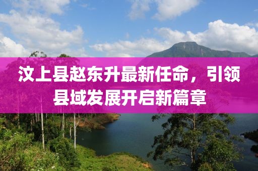 汶上縣趙東升最新任命，引領(lǐng)縣域發(fā)展開啟新篇章